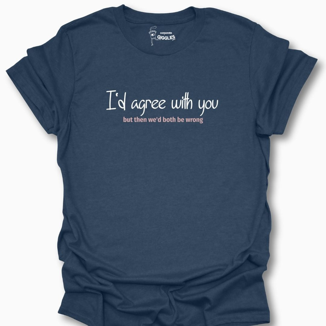 I'd Agree With You But Then We'd Both Be Wrong T-Shirt