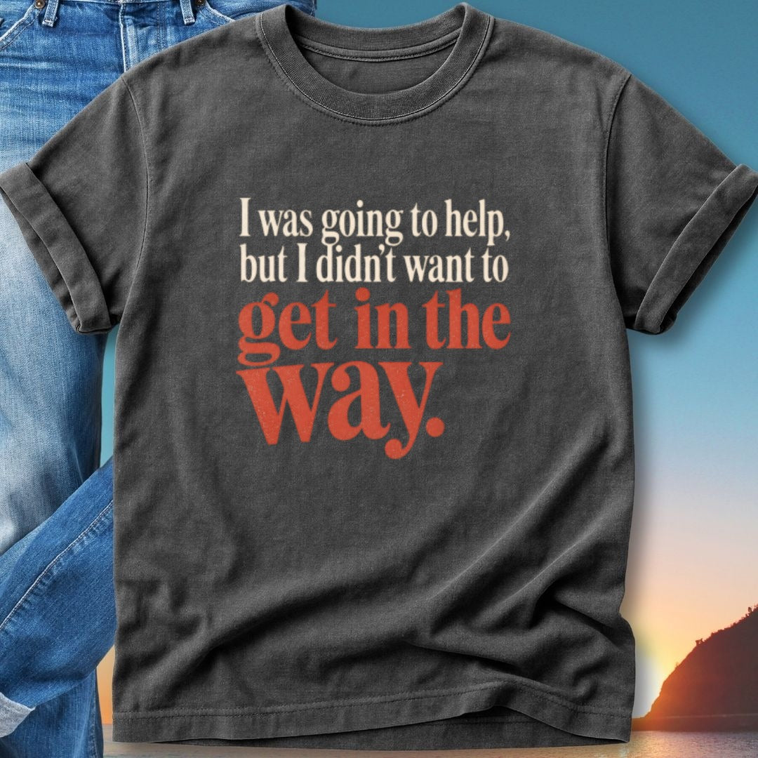 Black t-shirt with red text: "I was going to help, but I didn't want to get in the way."