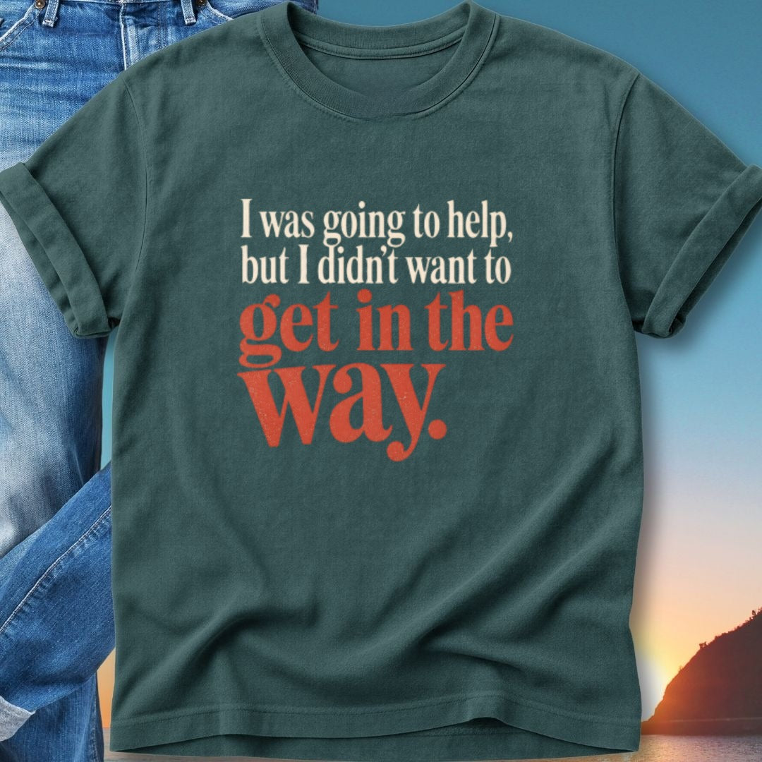 T-shirt with text "I was going to help, but I didn't want to get in the way."
