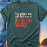T-shirt with text "I was going to help, but I didn't want to get in the way."