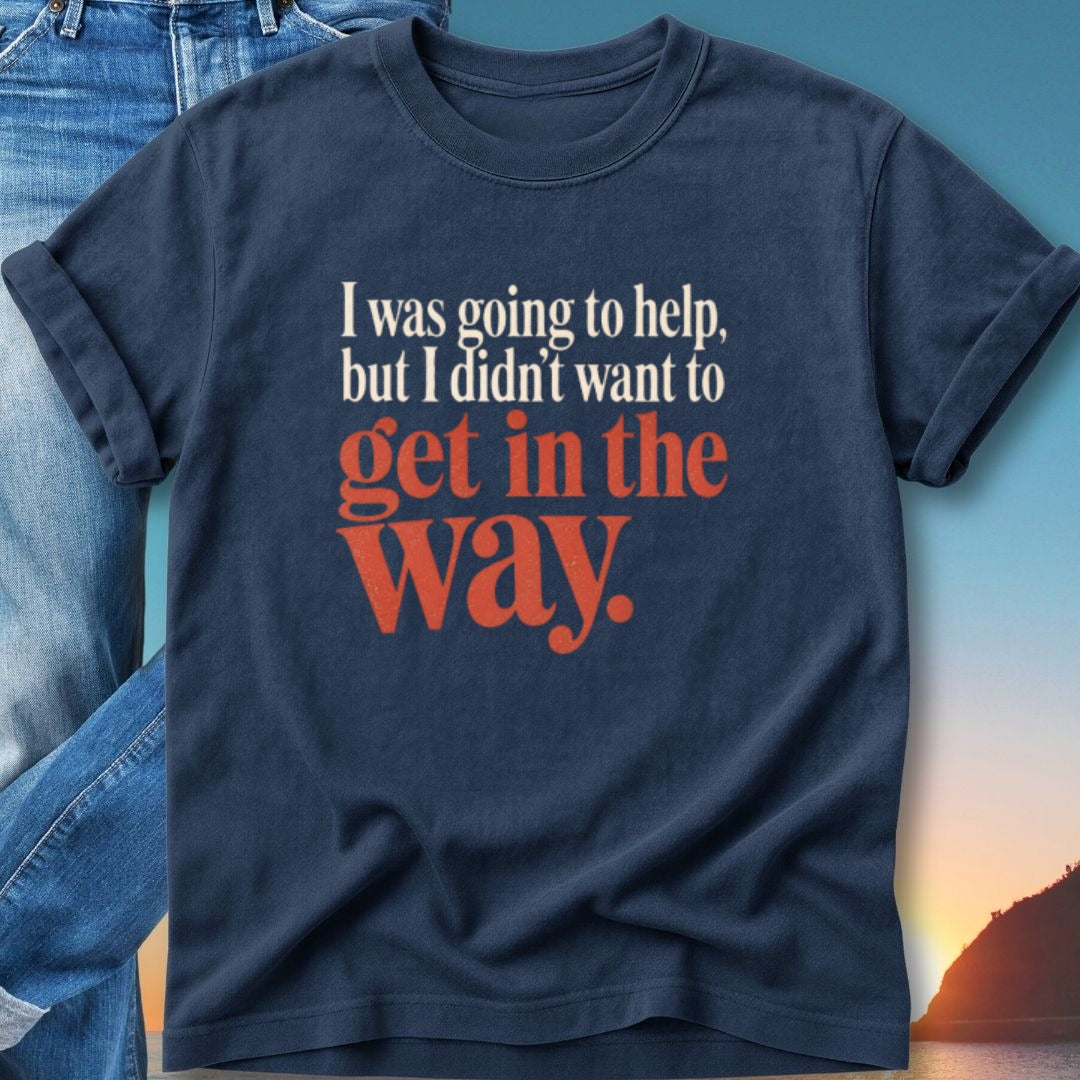 Navy t-shirt with "I was going to help, but I didn't want to get in the way."