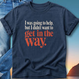 Navy t-shirt with "I was going to help, but I didn't want to get in the way."