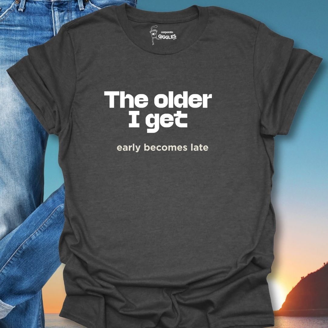 The Older I Get Early Becomes Late T-Shirt
