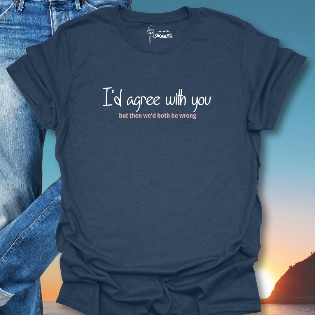 I'd Agree With You But Then We'd Both Be Wrong T-Shirt