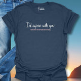 I'd Agree With You But Then We'd Both Be Wrong T-Shirt