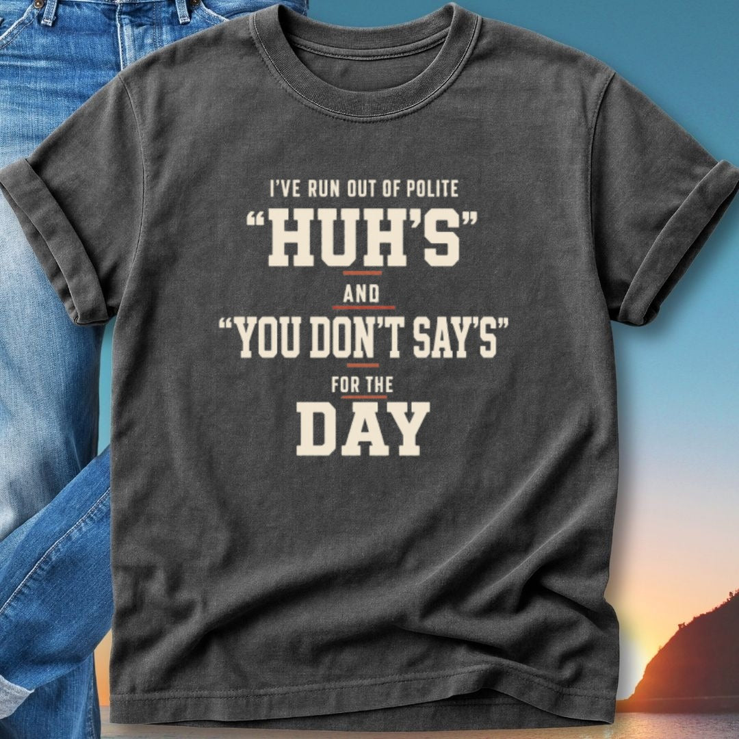 Dark t-shirt with text "I've run out of polite 'huh's' and 'you don't say's' for the day."
