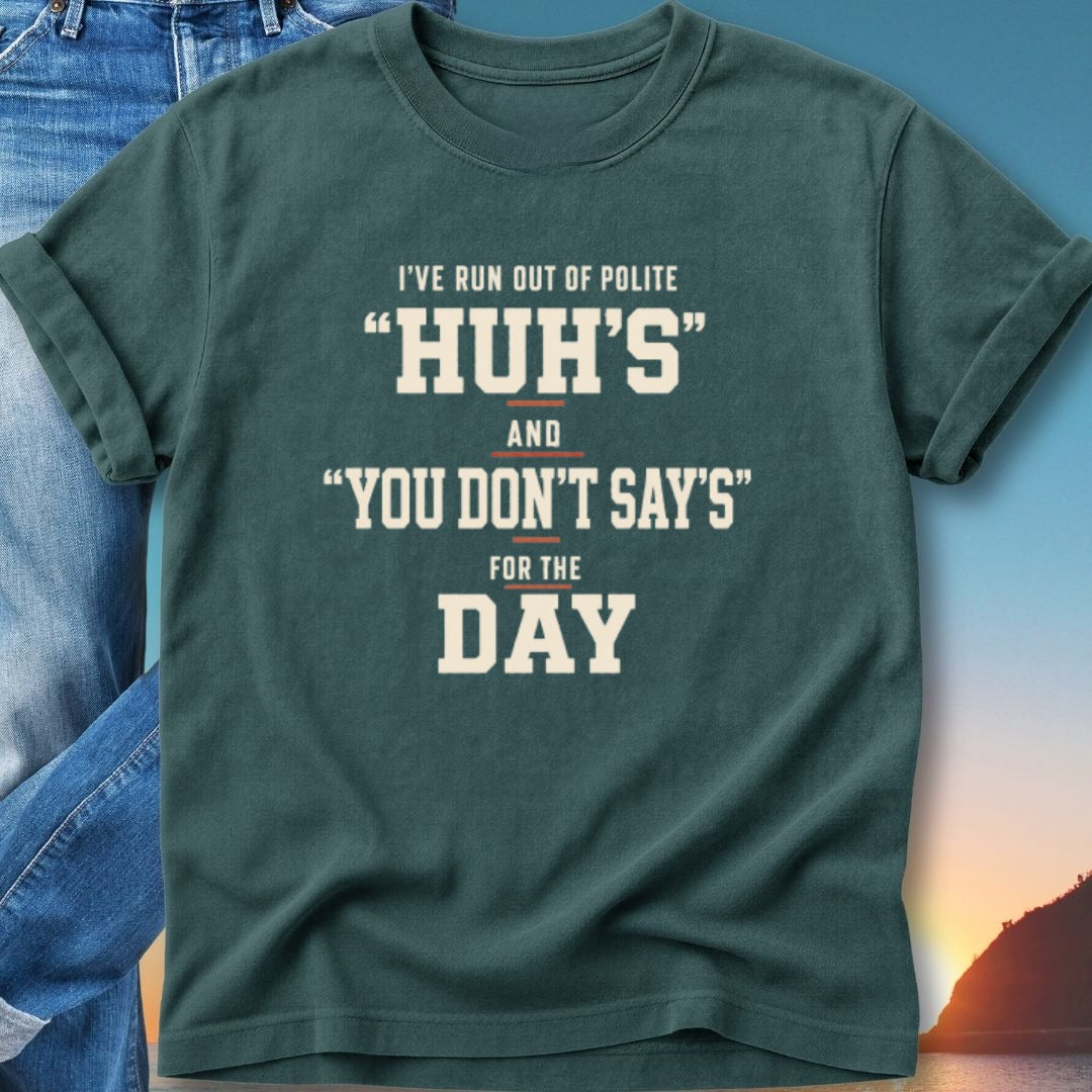 T-shirt with text "I'VE RUN OUT OF POLITE 'HUH'S' AND 'YOU DON'T SAY'S' FOR THE DAY."