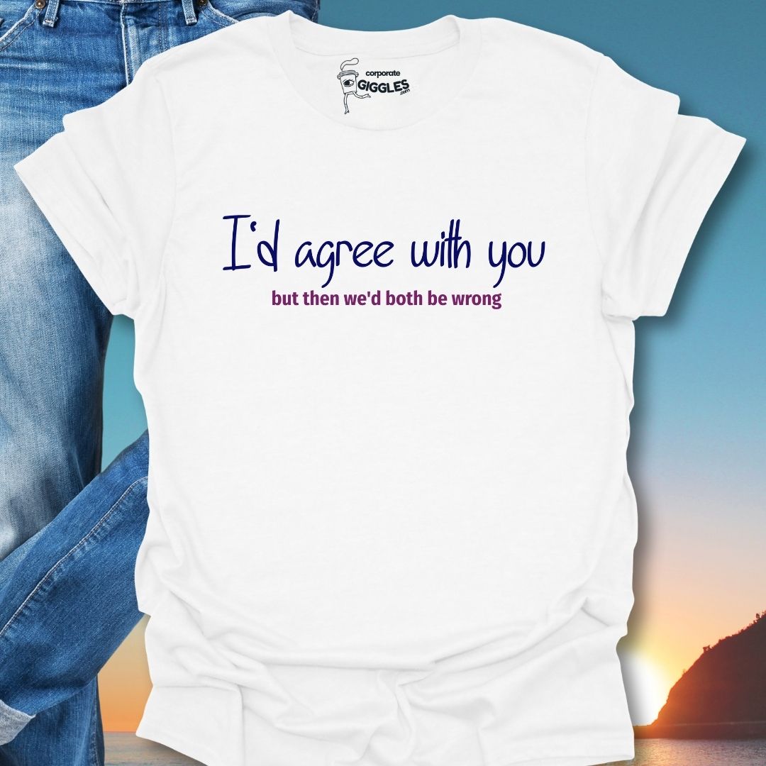 I'd Agree With You But Then We'd Both Be Wrong T-Shirt