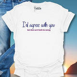 I'd Agree With You But Then We'd Both Be Wrong T-Shirt