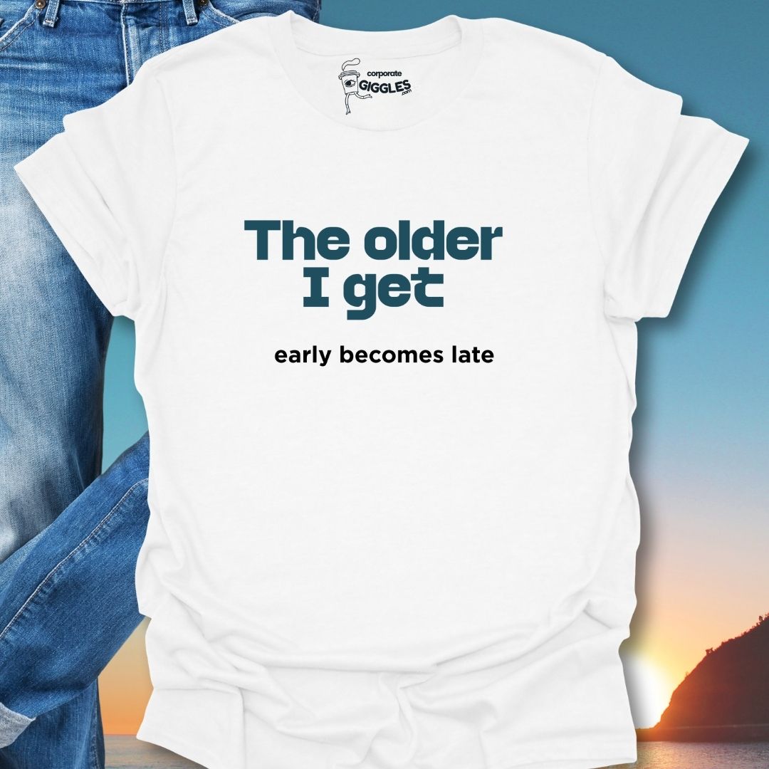 The Older I Get Early Becomes Late T-Shirt